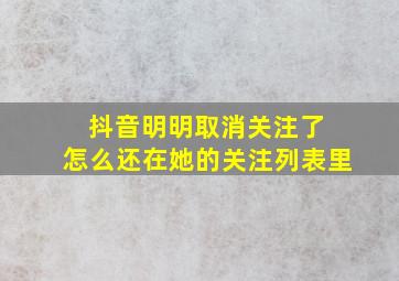 抖音明明取消关注了 怎么还在她的关注列表里